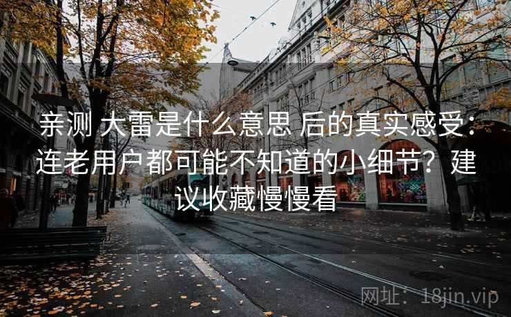 亲测 大雷是什么意思 后的真实感受：连老用户都可能不知道的小细节？建议收藏慢慢看
