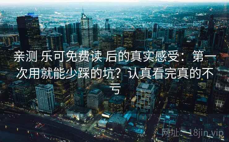 亲测 乐可免费读 后的真实感受：第一次用就能少踩的坑？认真看完真的不亏