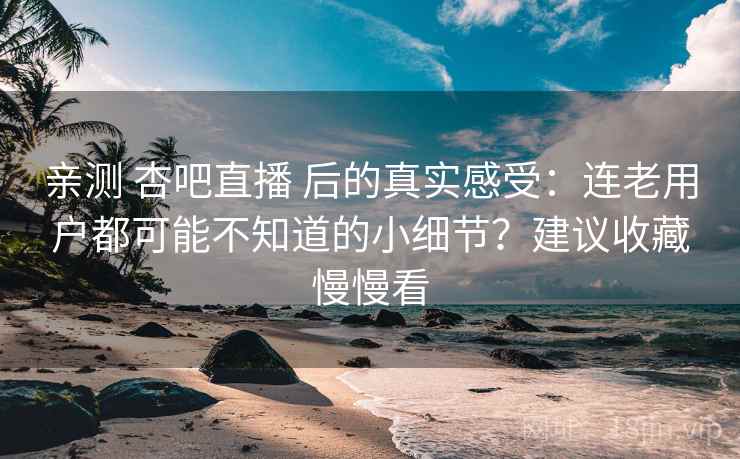 亲测 杏吧直播 后的真实感受：连老用户都可能不知道的小细节？建议收藏慢慢看