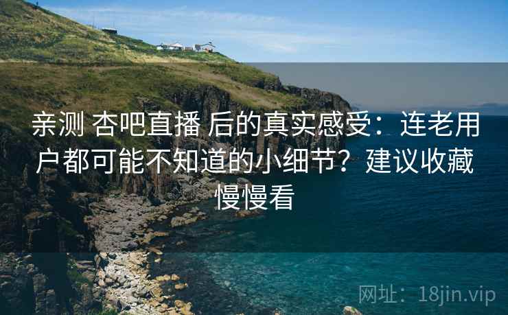 亲测 杏吧直播 后的真实感受:连老用户都可能不知道的小细节?建议收藏慢慢看 亲测 杏吧直播 后的真实感受:连老用户都可能不知道的小细节?建议收藏慢慢看