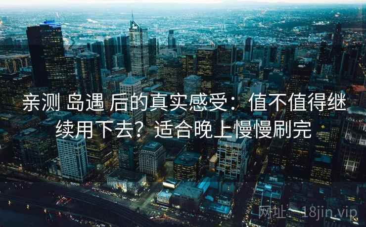 亲测 岛遇 后的真实感受：值不值得继续用下去？适合晚上慢慢刷完