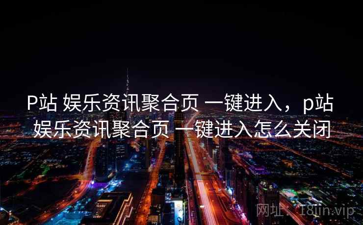 P站 娱乐资讯聚合页 一键进入,p站 娱乐资讯聚合页 一键进入怎么关闭 P站 娱乐资讯聚合页 一键进入,p站 娱乐资讯聚合页 一键进入怎么关闭