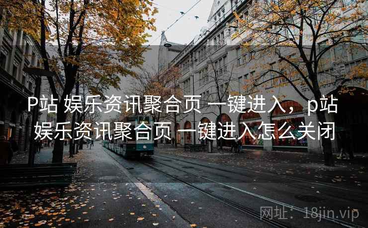 P站 娱乐资讯聚合页 一键进入，p站 娱乐资讯聚合页 一键进入怎么关闭