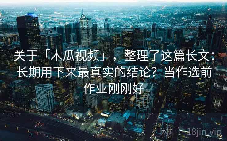 关于「木瓜视频」,整理了这篇长文:长期用下来最真实的结论?当作选前作业刚刚好 关于「木瓜视频」,整理了这篇长文:长期用下来最真实的结论?当作选前作业刚刚好