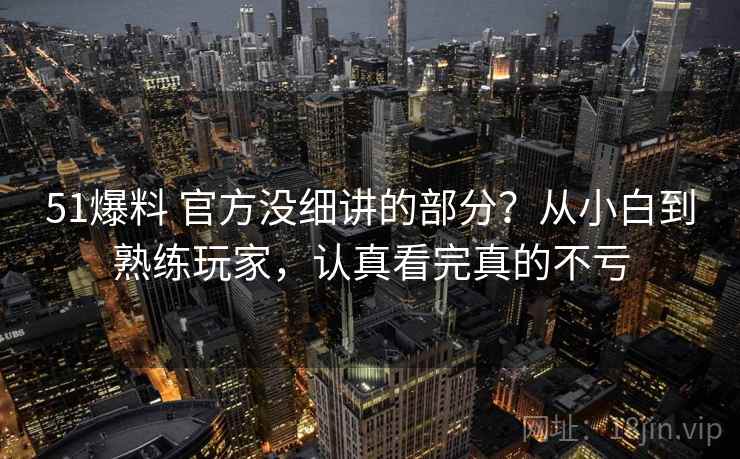 51爆料 官方没细讲的部分？从小白到熟练玩家，认真看完真的不亏