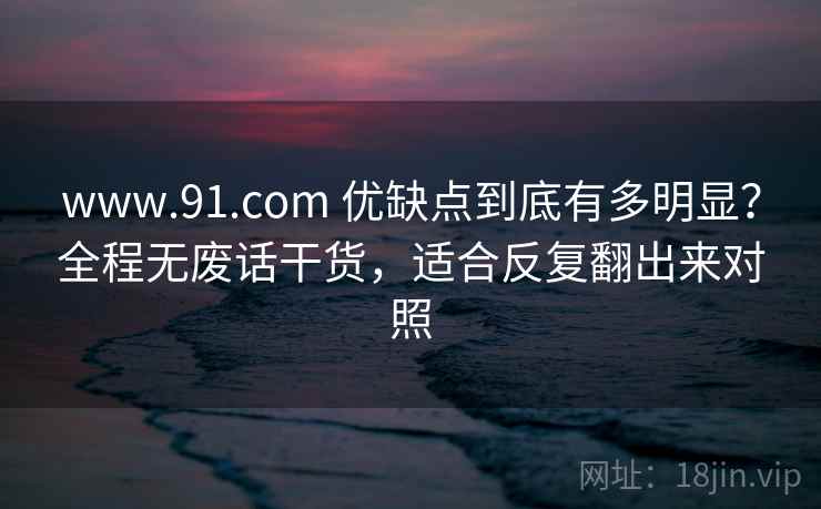 www.91.com 优缺点到底有多明显?全程无废话干货,适合反复翻出来对照