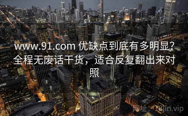 www.91.com 优缺点到底有多明显？全程无废话干货，适合反复翻出来对照