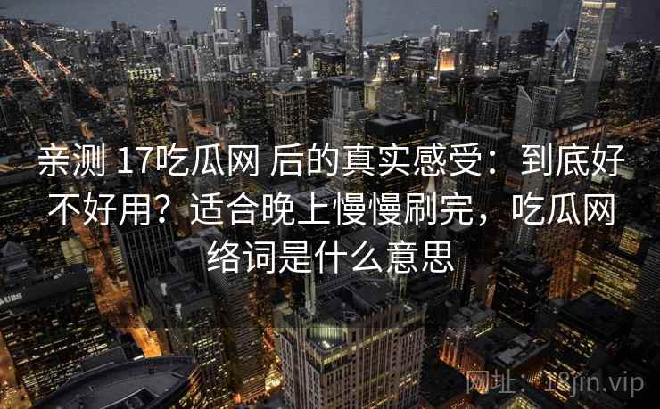 亲测 17吃瓜网 后的真实感受：到底好不好用？适合晚上慢慢刷完，吃瓜网络词是什么意思