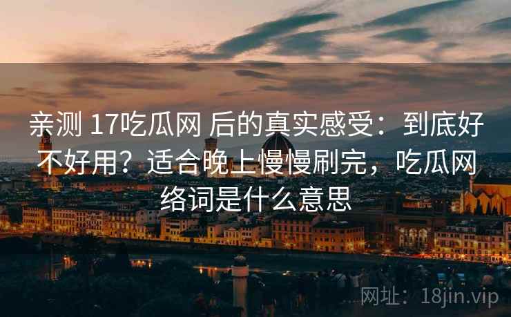 亲测 17吃瓜网 后的真实感受:到底好不好用?适合晚上慢慢刷完,吃瓜网络词是什么意思