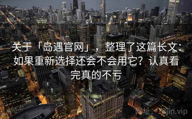 关于「岛遇官网」，整理了这篇长文：如果重新选择还会不会用它？认真看完真的不亏