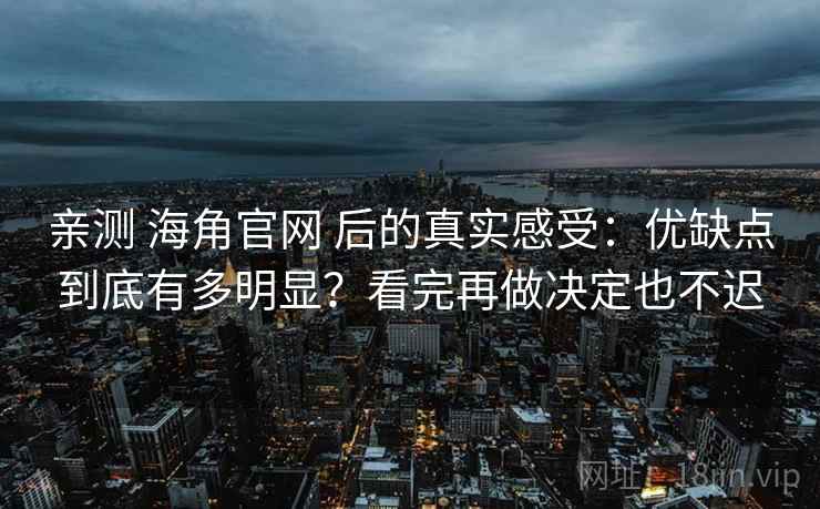 亲测 海角官网 后的真实感受：优缺点到底有多明显？看完再做决定也不迟