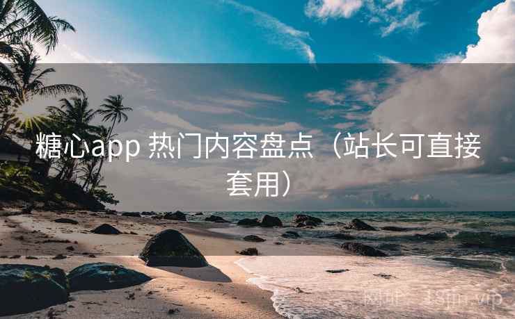 糖心app 热门内容盘点（站长可直接套用）