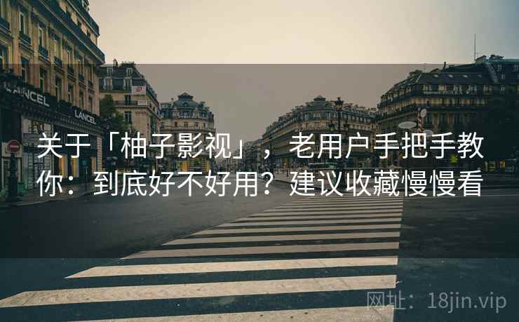 关于「柚子影视」，老用户手把手教你：到底好不好用？建议收藏慢慢看