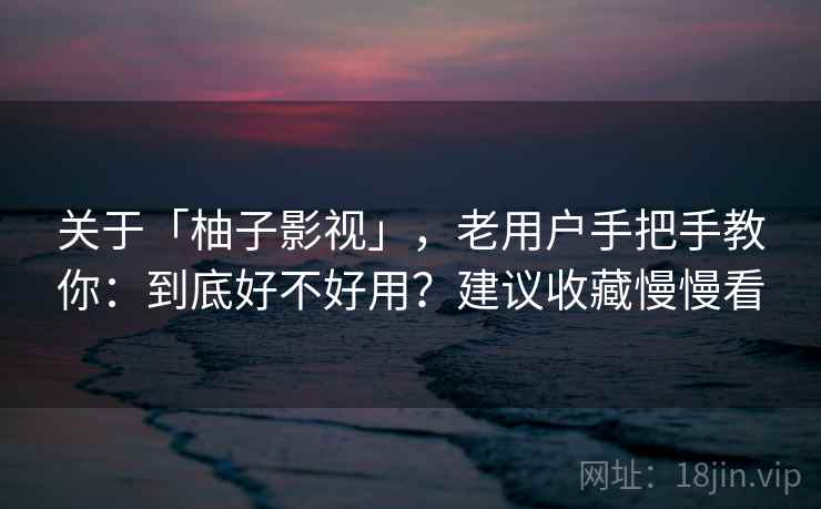 关于「柚子影视」,老用户手把手教你:到底好不好用?建议收藏慢慢看 关于「柚子影视」,老用户手把手教你:到底好不好用?建议收藏慢慢看