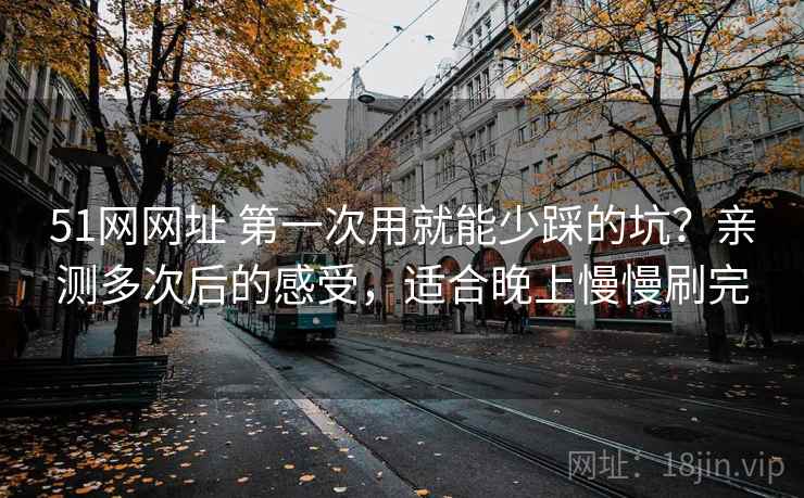 51网网址 第一次用就能少踩的坑？亲测多次后的感受，适合晚上慢慢刷完