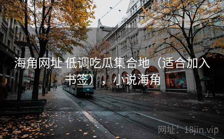 海角网址 低调吃瓜集合地（适合加入书签），小说海角