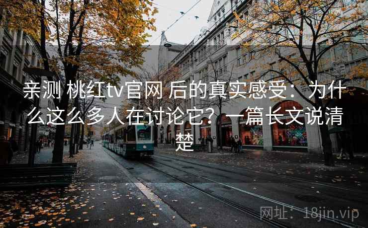 亲测 桃红tv官网 后的真实感受：为什么这么多人在讨论它？一篇长文说清楚