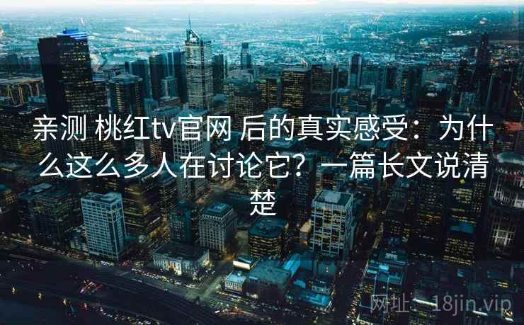亲测 桃红tv官网 后的真实感受：为什么这么多人在讨论它？一篇长文说清楚