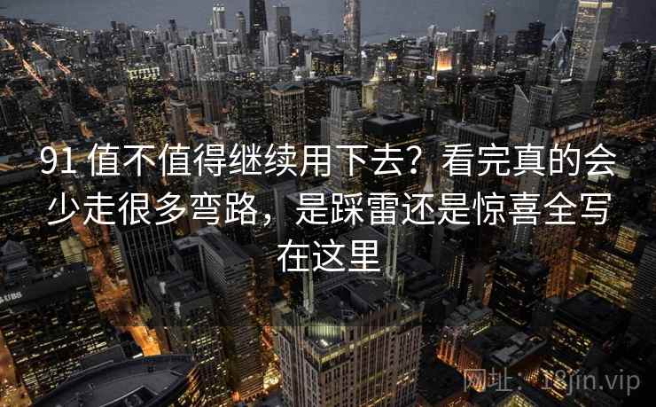 91 值不值得继续用下去？看完真的会少走很多弯路，是踩雷还是惊喜全写在这里