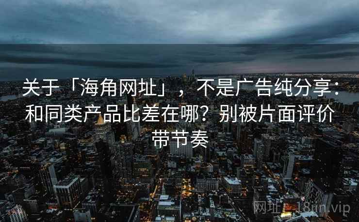 关于「海角网址」，不是广告纯分享：和同类产品比差在哪？别被片面评价带节奏