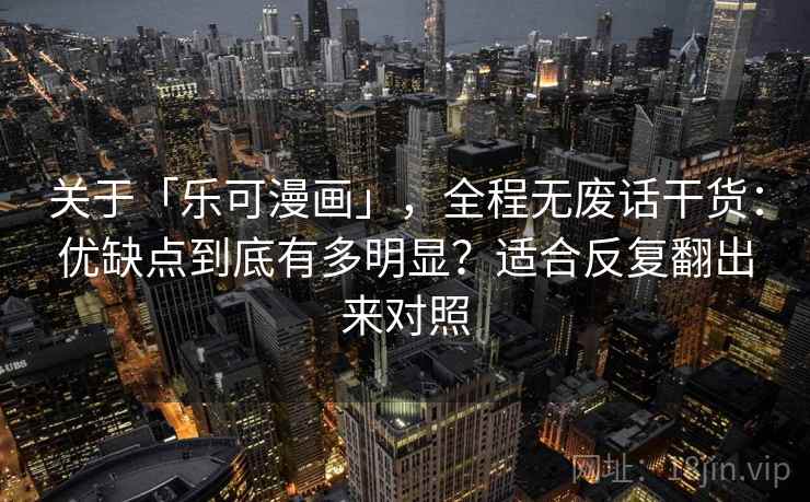 关于「乐可漫画」，全程无废话干货：优缺点到底有多明显？适合反复翻出来对照