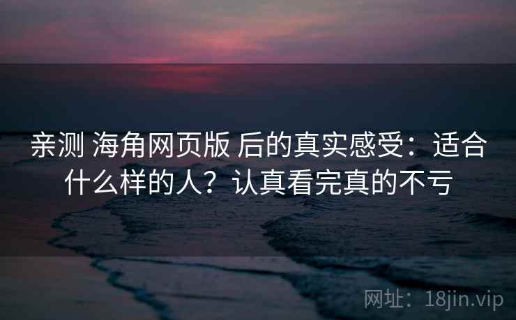 亲测 海角网页版 后的真实感受：适合什么样的人？认真看完真的不亏
