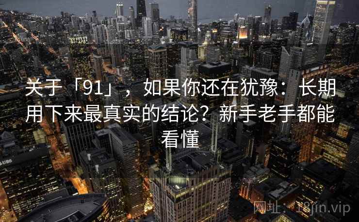 关于「91」，如果你还在犹豫：长期用下来最真实的结论？新手老手都能看懂