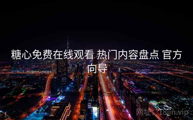 糖心免费在线观看 热门内容盘点 官方向导
