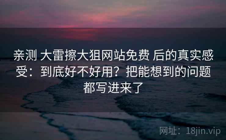 亲测 大雷擦大狙网站免费 后的真实感受：到底好不好用？把能想到的问题都写进来了