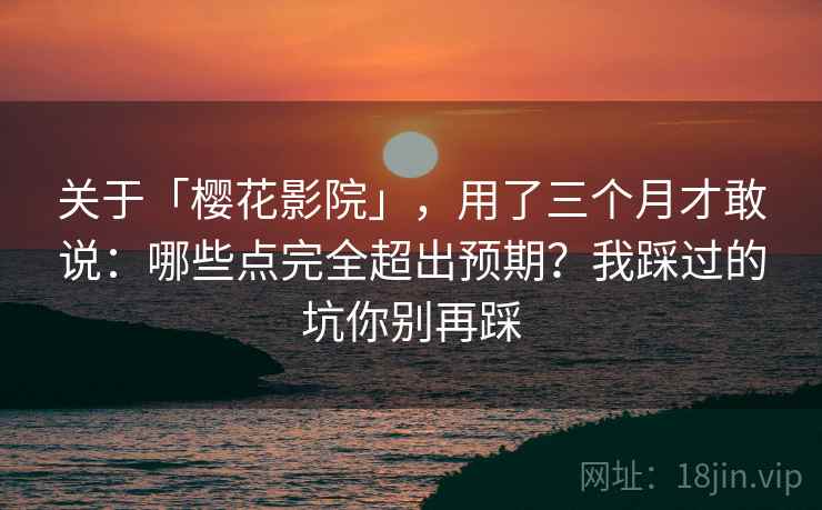关于「樱花影院」，用了三个月才敢说：哪些点完全超出预期？我踩过的坑你别再踩