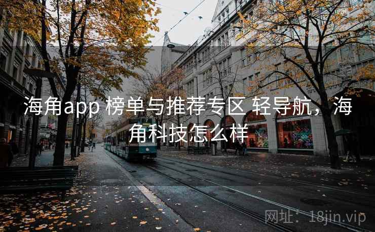 海角app 榜单与推荐专区 轻导航，海角科技怎么样