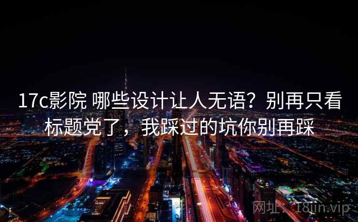17c影院 哪些设计让人无语？别再只看标题党了，我踩过的坑你别再踩