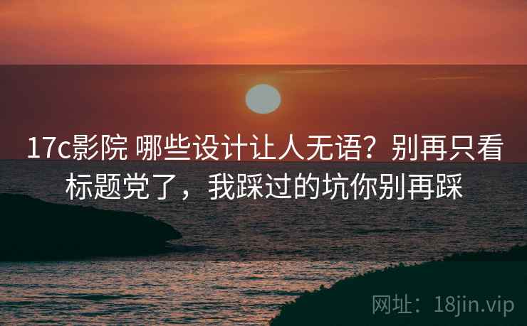17c影院 哪些设计让人无语？别再只看标题党了，我踩过的坑你别再踩