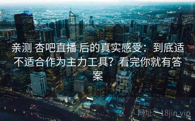亲测 杏吧直播 后的真实感受：到底适不适合作为主力工具？看完你就有答案