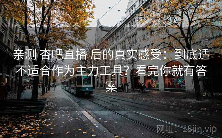 亲测 杏吧直播 后的真实感受：到底适不适合作为主力工具？看完你就有答案