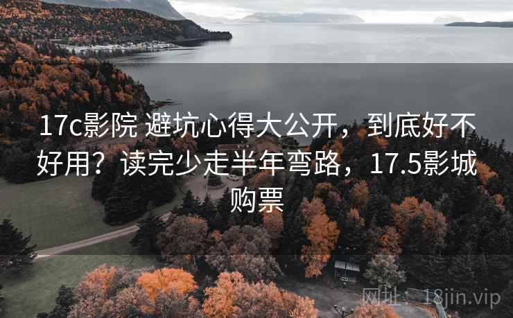 17c影院 避坑心得大公开，到底好不好用？读完少走半年弯路，17.5影城购票