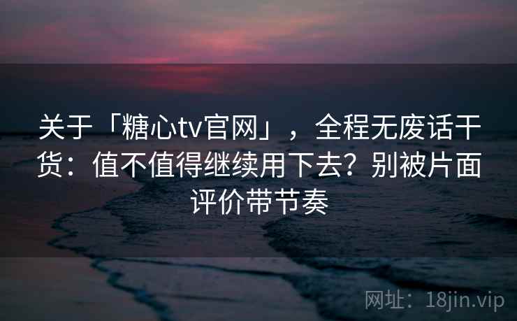 关于「糖心tv官网」，全程无废话干货：值不值得继续用下去？别被片面评价带节奏