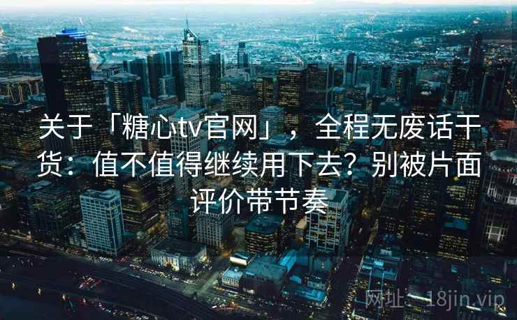 关于「糖心tv官网」，全程无废话干货：值不值得继续用下去？别被片面评价带节奏