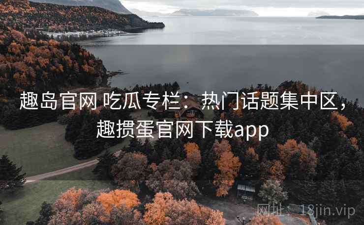 趣岛官网 吃瓜专栏：热门话题集中区，趣掼蛋官网下载app
