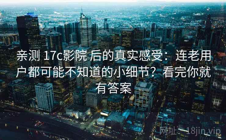 亲测 17c影院 后的真实感受：连老用户都可能不知道的小细节？看完你就有答案