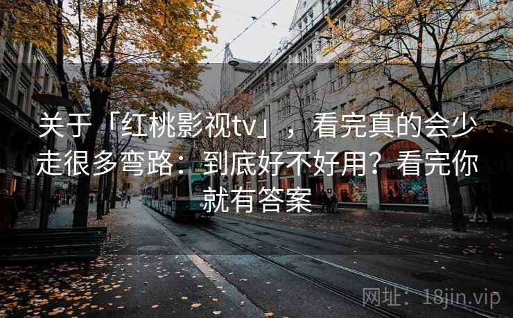 关于「红桃影视tv」，看完真的会少走很多弯路：到底好不好用？看完你就有答案