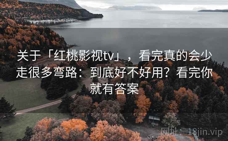 关于「红桃影视tv」，看完真的会少走很多弯路：到底好不好用？看完你就有答案