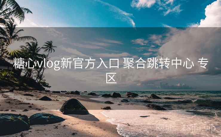 糖心vlog新官方入口 聚合跳转中心 专区