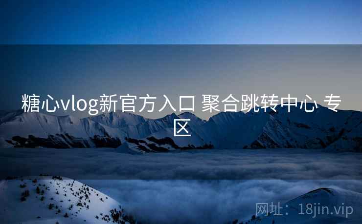 糖心vlog新官方入口 聚合跳转中心 专区
