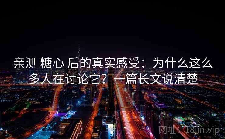 亲测 糖心 后的真实感受：为什么这么多人在讨论它？一篇长文说清楚