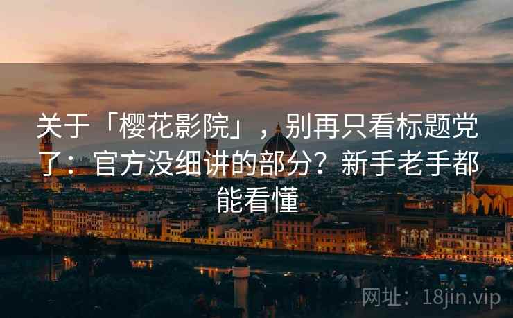 关于「樱花影院」，别再只看标题党了：官方没细讲的部分？新手老手都能看懂