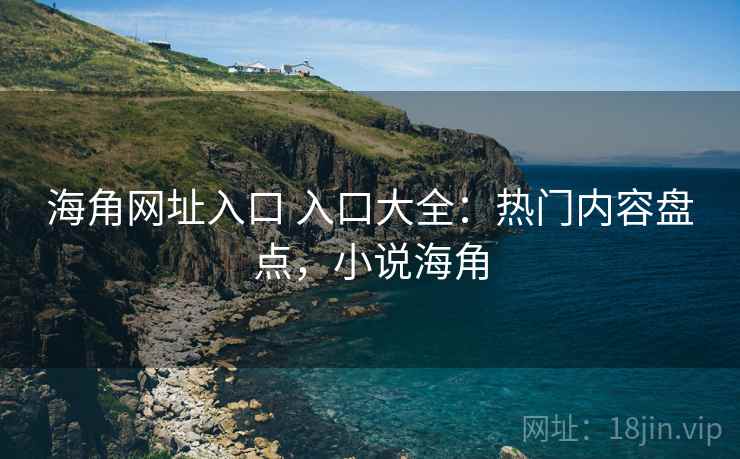 海角网址入口 入口大全：热门内容盘点，小说海角