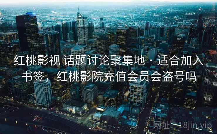 红桃影视 话题讨论聚集地 · 适合加入书签，红桃影院充值会员会盗号吗