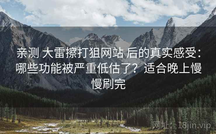 亲测 大雷擦打狙网站 后的真实感受：哪些功能被严重低估了？适合晚上慢慢刷完