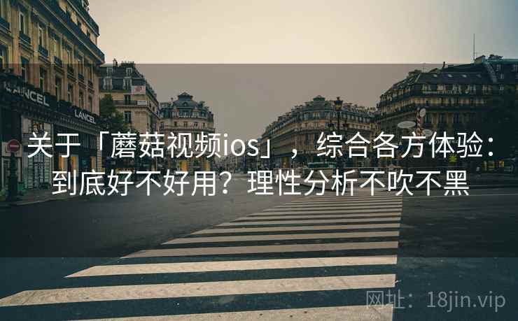 关于「蘑菇视频ios」，综合各方体验：到底好不好用？理性分析不吹不黑